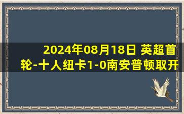 2024年08月18日 英超首轮-十人纽卡1-0南安普顿取开门红 舍尔直红乔林顿制胜球